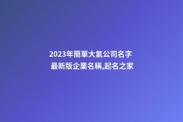 2023年簡單大氣公司名字 最新版企業名稱,起名之家-第1張-公司起名-玄機派